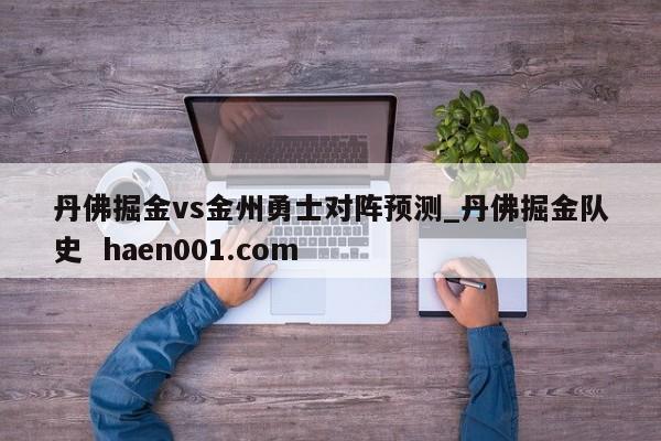 丹佛掘金vs金州勇士对阵预测_丹佛掘金队史  haen001.com