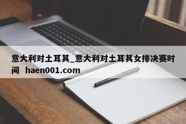 意大利对土耳其_意大利对土耳其女排决赛时间  haen001.com