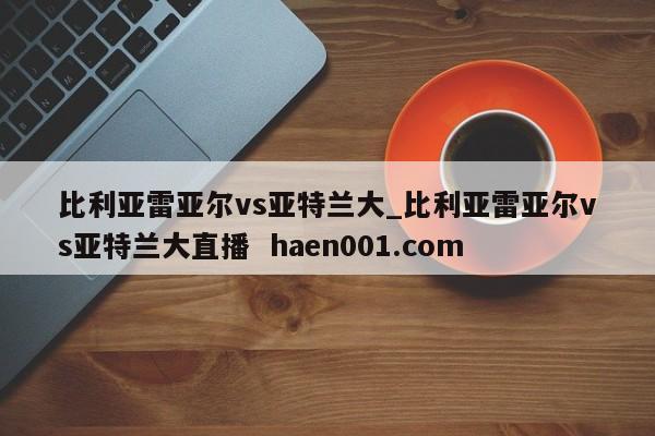 比利亚雷亚尔vs亚特兰大_比利亚雷亚尔vs亚特兰大直播  haen001.com