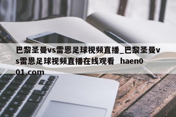 巴黎圣曼vs雷恩足球视频直播_巴黎圣曼vs雷恩足球视频直播在线观看  haen001.com