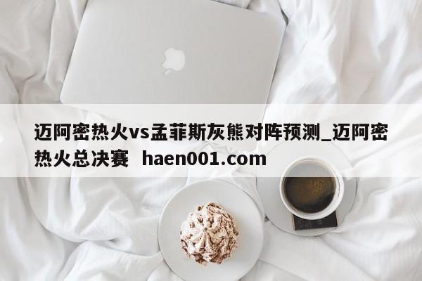 迈阿密热火vs孟菲斯灰熊对阵预测_迈阿密热火总决赛  haen001.com