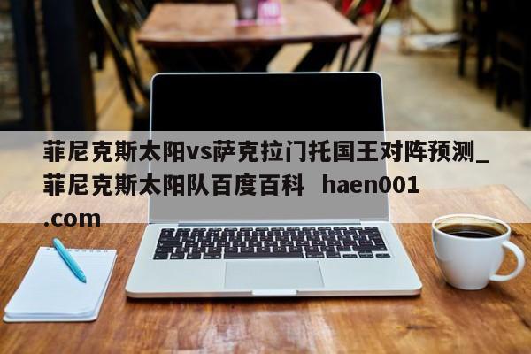 菲尼克斯太阳vs萨克拉门托国王对阵预测_菲尼克斯太阳队百度百科  haen001.com