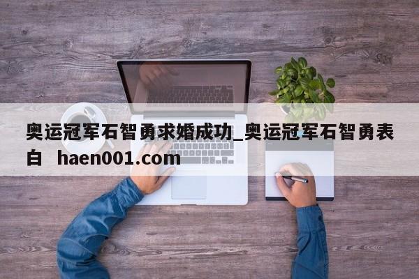 奥运冠军石智勇求婚成功_奥运冠军石智勇表白  haen001.com