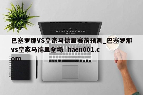 巴塞罗那VS皇家马德里赛前预测_巴塞罗那vs皇家马德里全场  haen001.com