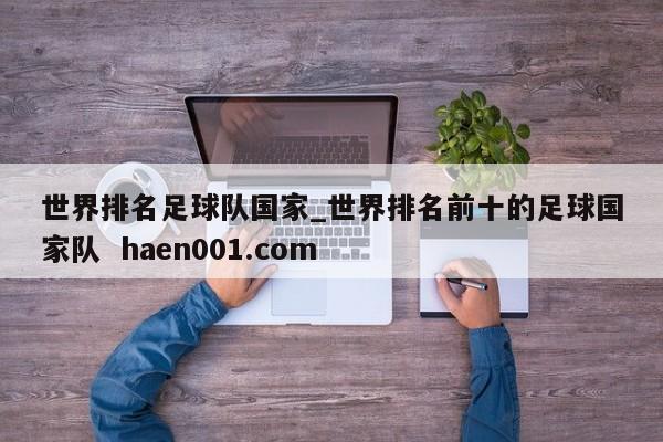 世界排名足球队国家_世界排名前十的足球国家队  haen001.com