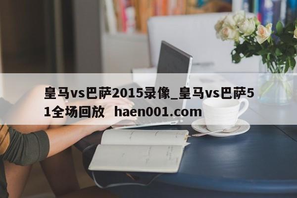 皇马vs巴萨2015录像_皇马vs巴萨51全场回放 haen001.com