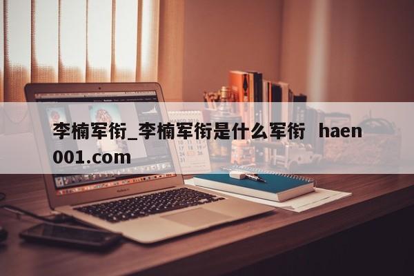 李楠军衔_李楠军衔是什么军衔  haen001.com