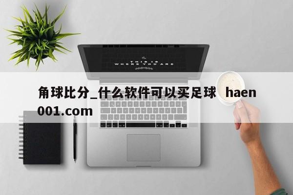 角球比分_什么软件可以买足球  haen001.com