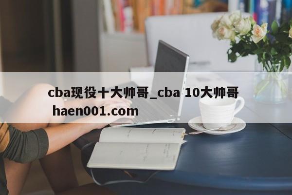 cba现役十大帅哥_cba 10大帅哥  haen001.com
