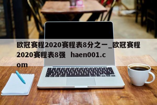 欧冠赛程2020赛程表8分之一_欧冠赛程2020赛程表8强  haen001.com