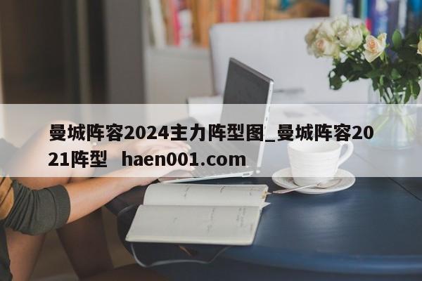曼城阵容2024主力阵型图_曼城阵容2021阵型  haen001.com