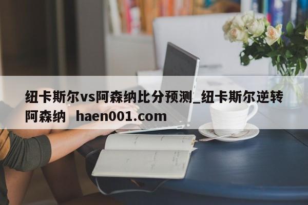 纽卡斯尔vs阿森纳比分预测_纽卡斯尔逆转阿森纳  haen001.com