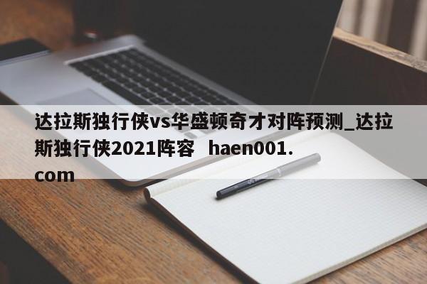 达拉斯独行侠vs华盛顿奇才对阵预测_达拉斯独行侠2021阵容  haen001.com
