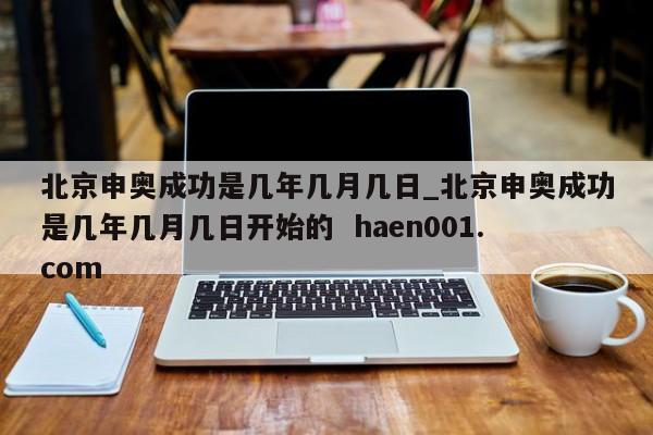 北京申奥成功是几年几月几日_北京申奥成功是几年几月几日开始的  haen001.com