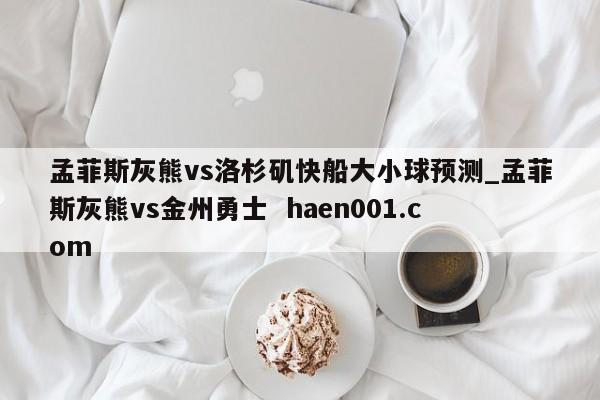 孟菲斯灰熊vs洛杉矶快船大小球预测_孟菲斯灰熊vs金州勇士  haen001.com