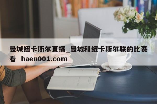 曼城纽卡斯尔直播_曼城和纽卡斯尔联的比赛看 haen001.com