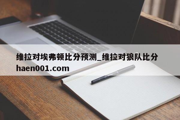 维拉对埃弗顿比分预测_维拉对狼队比分 haen001.com
