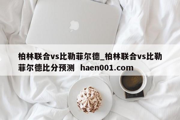 柏林联合vs比勒菲尔德_柏林联合vs比勒菲尔德比分预测 haen001.com