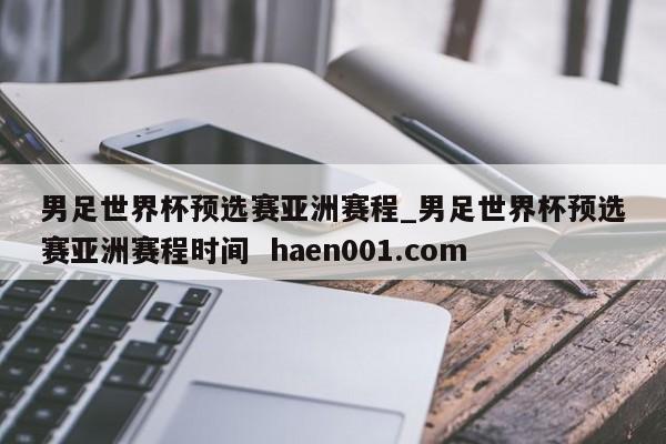 男足世界杯预选赛亚洲赛程_男足世界杯预选赛亚洲赛程时间  haen001.com