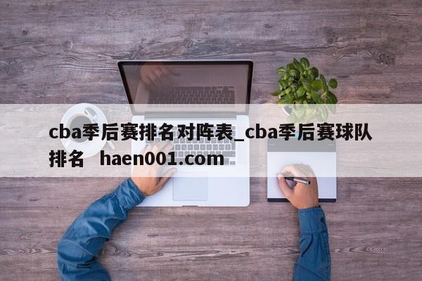 cba季后赛排名对阵表_cba季后赛球队排名  haen001.com