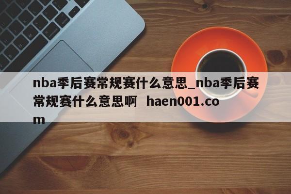 nba季后赛常规赛什么意思_nba季后赛常规赛什么意思啊  haen001.com