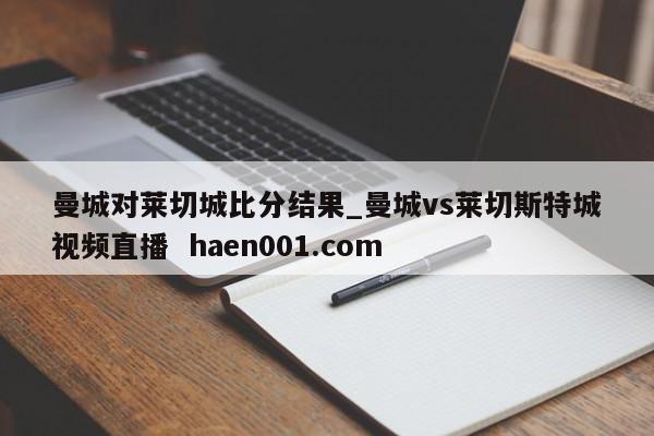 曼城对莱切城比分结果_曼城vs莱切斯特城视频直播  haen001.com