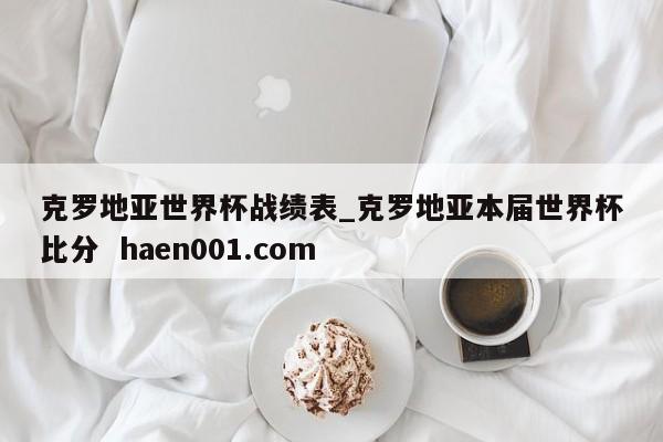 克罗地亚世界杯战绩表_克罗地亚本届世界杯比分  haen001.com