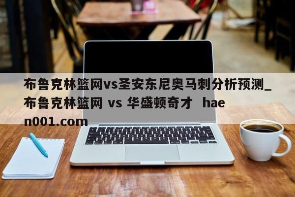 布鲁克林篮网vs圣安东尼奥马刺分析预测_布鲁克林篮网 vs 华盛顿奇才  haen001.com