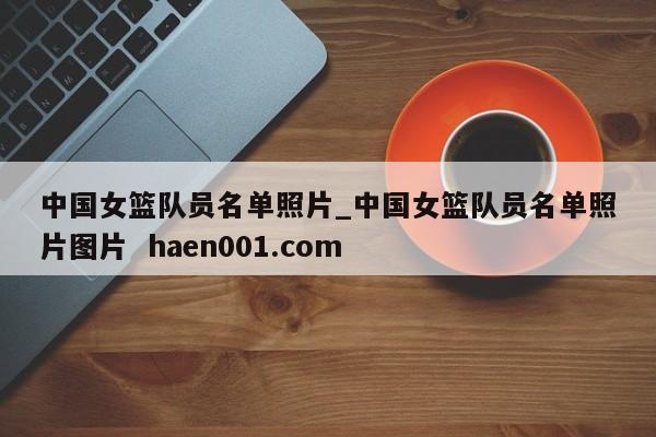 中国女篮队员名单照片_中国女篮队员名单照片图片  haen001.com
