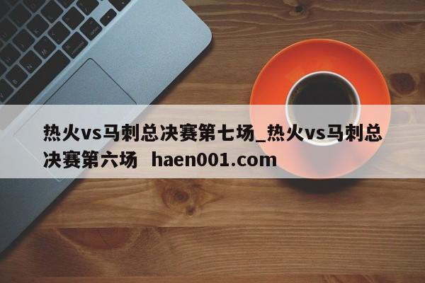 热火vs马刺总决赛第七场_热火vs马刺总决赛第六场  haen001.com