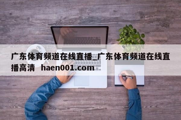 广东体育频道在线直播_广东体育频道在线直播高清  haen001.com