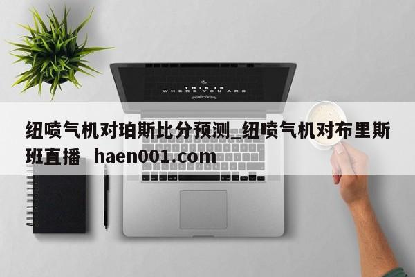 纽喷气机对珀斯比分预测_纽喷气机对布里斯班直播  haen001.com