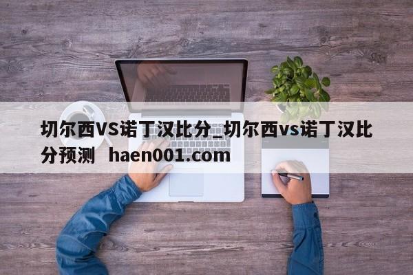 切尔西VS诺丁汉比分_切尔西vs诺丁汉比分预测  haen001.com