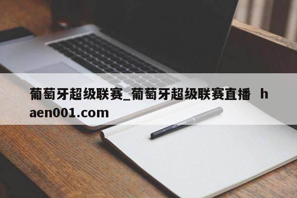 葡萄牙超级联赛_葡萄牙超级联赛直播  haen001.com