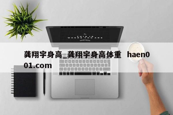 龚翔宇身高_龚翔宇身高体重  haen001.com
