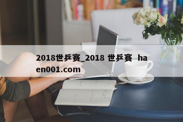 2018世乒赛_2018 世乒赛  haen001.com
