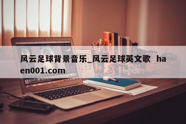 风云足球背景音乐_风云足球英文歌  haen001.com