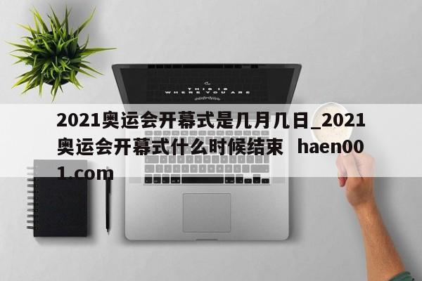 2021奥运会开幕式是几月几日_2021奥运会开幕式什么时候结束  haen001.com